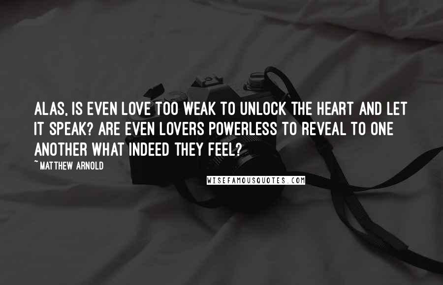 Matthew Arnold Quotes: Alas, is even Love too weak to unlock the heart and let it speak? Are even lovers powerless to reveal To one another what indeed they feel?