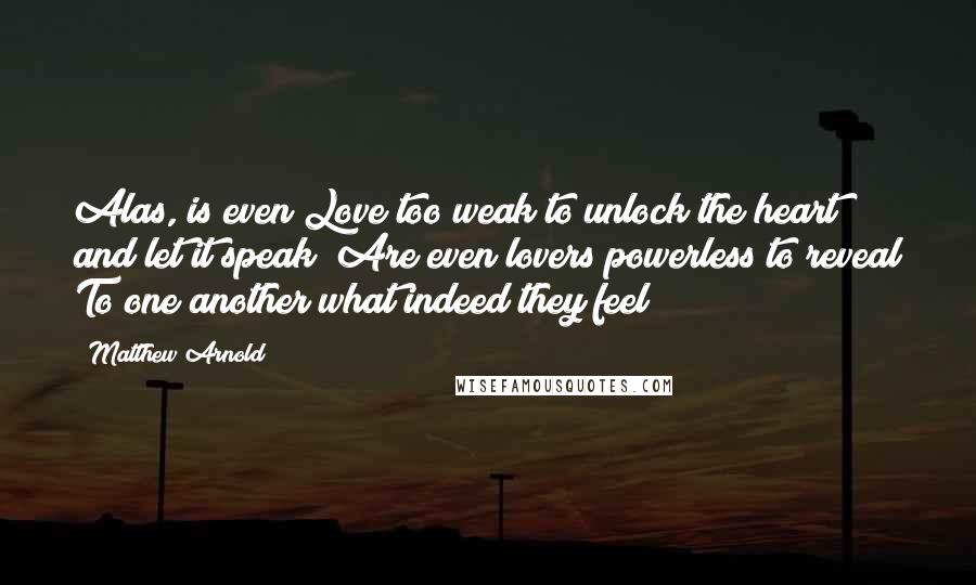 Matthew Arnold Quotes: Alas, is even Love too weak to unlock the heart and let it speak? Are even lovers powerless to reveal To one another what indeed they feel?