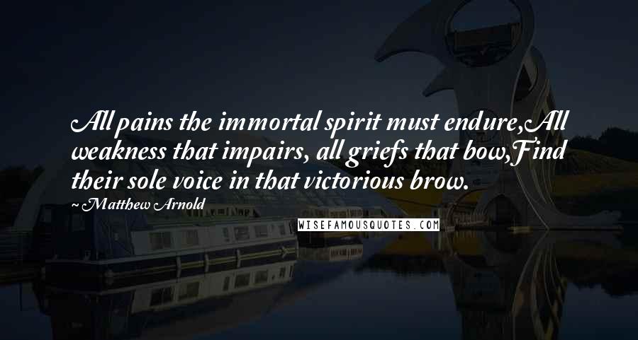 Matthew Arnold Quotes: All pains the immortal spirit must endure,All weakness that impairs, all griefs that bow,Find their sole voice in that victorious brow.