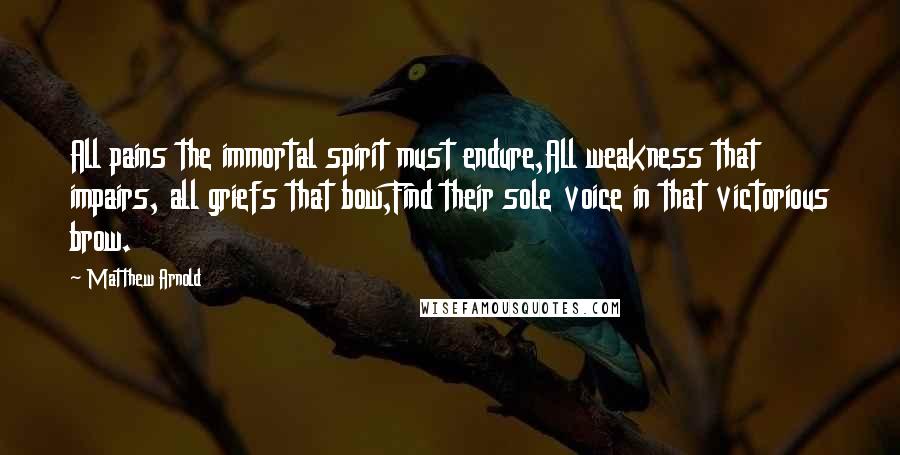 Matthew Arnold Quotes: All pains the immortal spirit must endure,All weakness that impairs, all griefs that bow,Find their sole voice in that victorious brow.