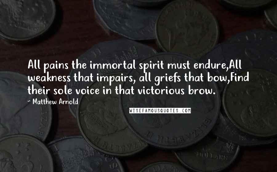 Matthew Arnold Quotes: All pains the immortal spirit must endure,All weakness that impairs, all griefs that bow,Find their sole voice in that victorious brow.