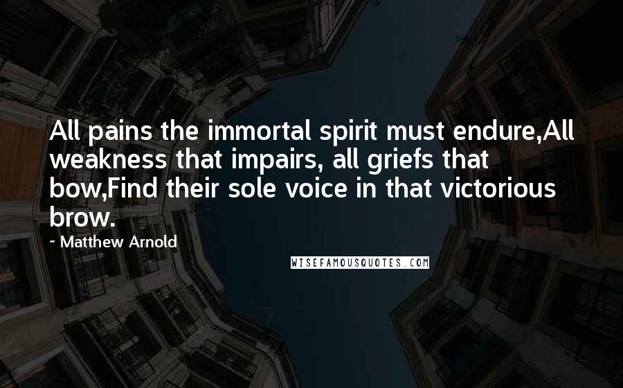 Matthew Arnold Quotes: All pains the immortal spirit must endure,All weakness that impairs, all griefs that bow,Find their sole voice in that victorious brow.