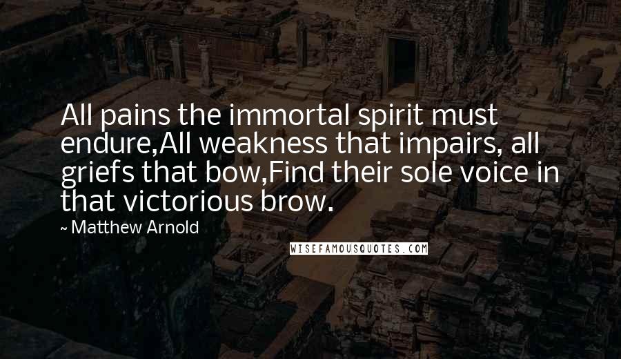 Matthew Arnold Quotes: All pains the immortal spirit must endure,All weakness that impairs, all griefs that bow,Find their sole voice in that victorious brow.
