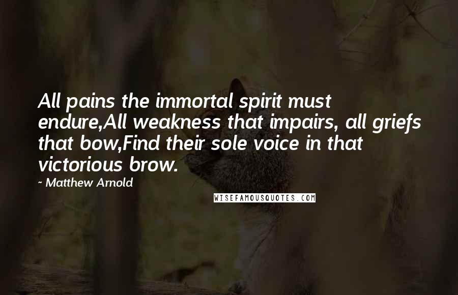 Matthew Arnold Quotes: All pains the immortal spirit must endure,All weakness that impairs, all griefs that bow,Find their sole voice in that victorious brow.