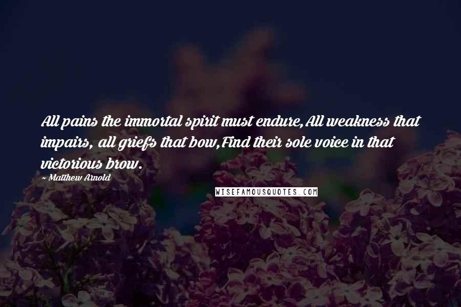 Matthew Arnold Quotes: All pains the immortal spirit must endure,All weakness that impairs, all griefs that bow,Find their sole voice in that victorious brow.