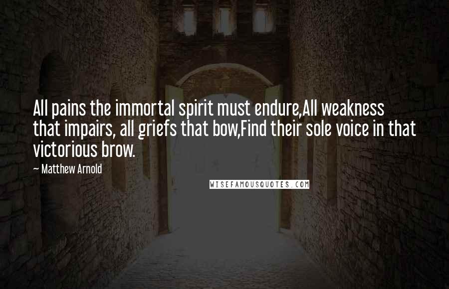 Matthew Arnold Quotes: All pains the immortal spirit must endure,All weakness that impairs, all griefs that bow,Find their sole voice in that victorious brow.