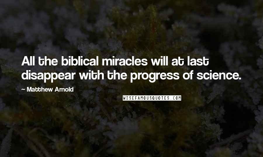 Matthew Arnold Quotes: All the biblical miracles will at last disappear with the progress of science.
