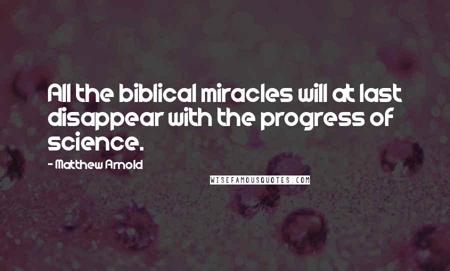 Matthew Arnold Quotes: All the biblical miracles will at last disappear with the progress of science.