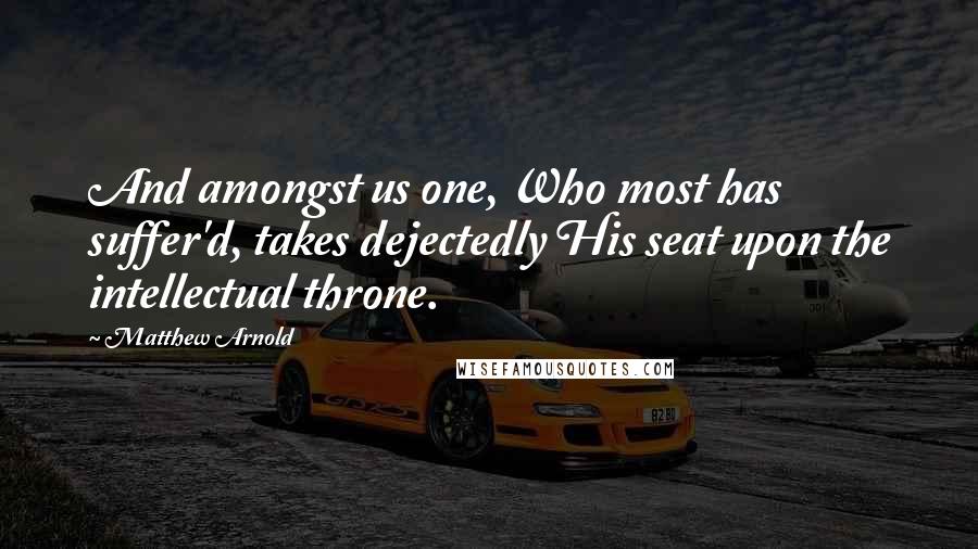 Matthew Arnold Quotes: And amongst us one, Who most has suffer'd, takes dejectedly His seat upon the intellectual throne.