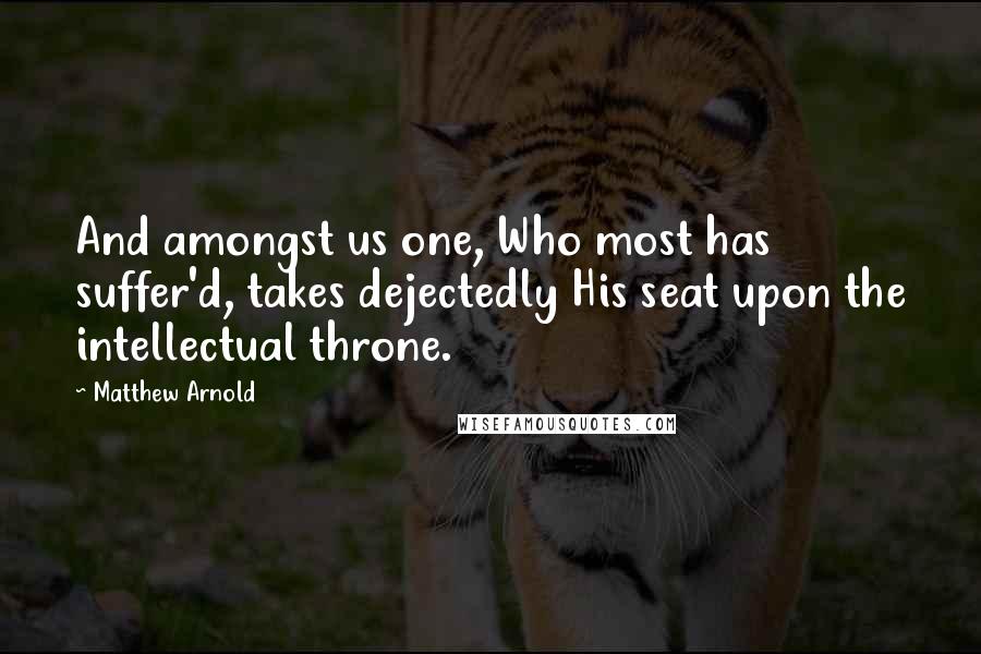 Matthew Arnold Quotes: And amongst us one, Who most has suffer'd, takes dejectedly His seat upon the intellectual throne.