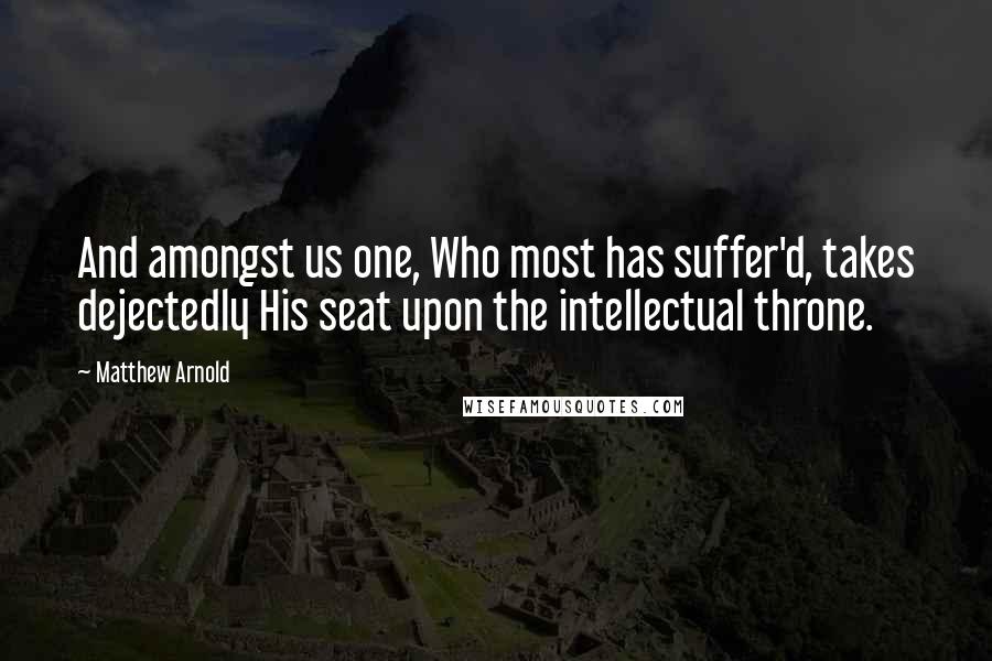 Matthew Arnold Quotes: And amongst us one, Who most has suffer'd, takes dejectedly His seat upon the intellectual throne.