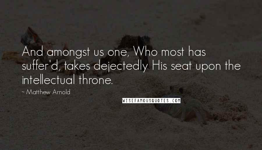 Matthew Arnold Quotes: And amongst us one, Who most has suffer'd, takes dejectedly His seat upon the intellectual throne.