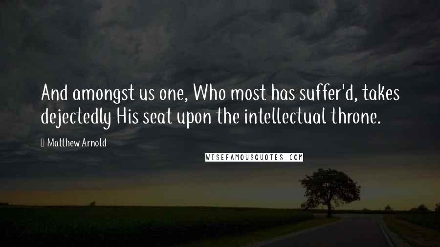 Matthew Arnold Quotes: And amongst us one, Who most has suffer'd, takes dejectedly His seat upon the intellectual throne.