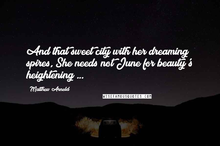 Matthew Arnold Quotes: And that sweet city with her dreaming spires, She needs not June for beauty's heightening ...