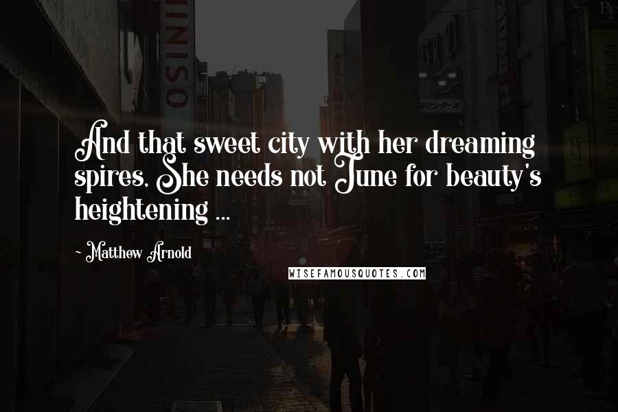 Matthew Arnold Quotes: And that sweet city with her dreaming spires, She needs not June for beauty's heightening ...