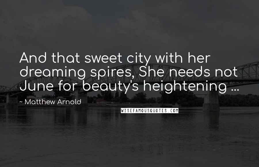 Matthew Arnold Quotes: And that sweet city with her dreaming spires, She needs not June for beauty's heightening ...