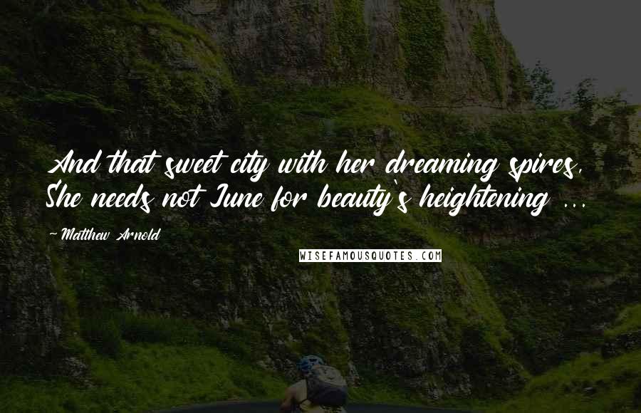 Matthew Arnold Quotes: And that sweet city with her dreaming spires, She needs not June for beauty's heightening ...