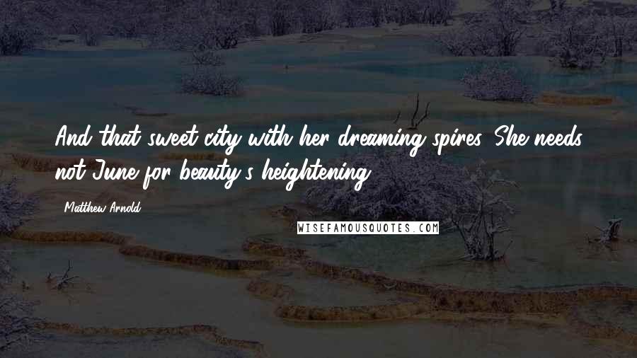 Matthew Arnold Quotes: And that sweet city with her dreaming spires, She needs not June for beauty's heightening ...