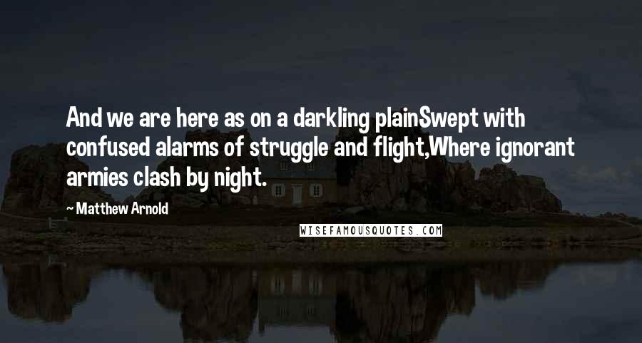 Matthew Arnold Quotes: And we are here as on a darkling plainSwept with confused alarms of struggle and flight,Where ignorant armies clash by night.