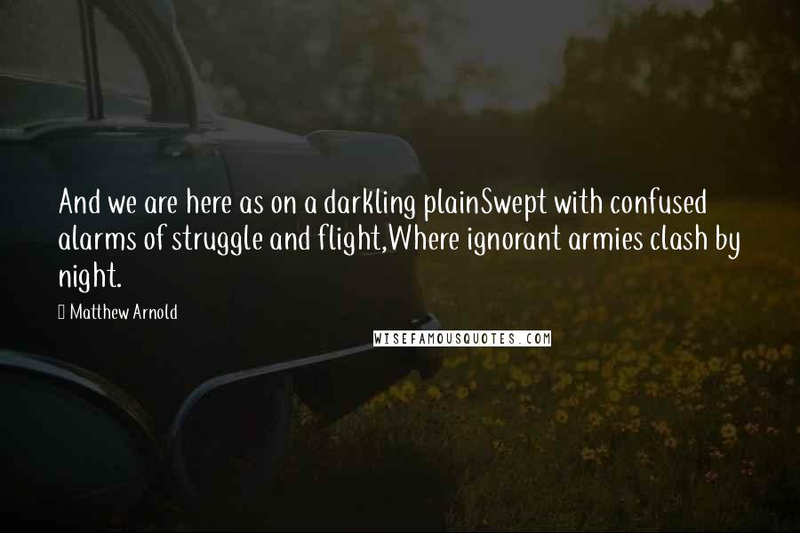 Matthew Arnold Quotes: And we are here as on a darkling plainSwept with confused alarms of struggle and flight,Where ignorant armies clash by night.