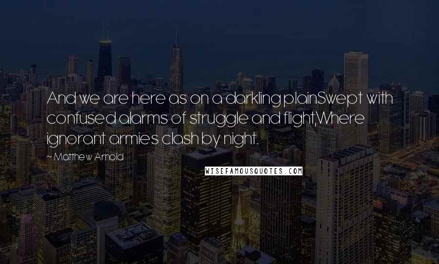 Matthew Arnold Quotes: And we are here as on a darkling plainSwept with confused alarms of struggle and flight,Where ignorant armies clash by night.