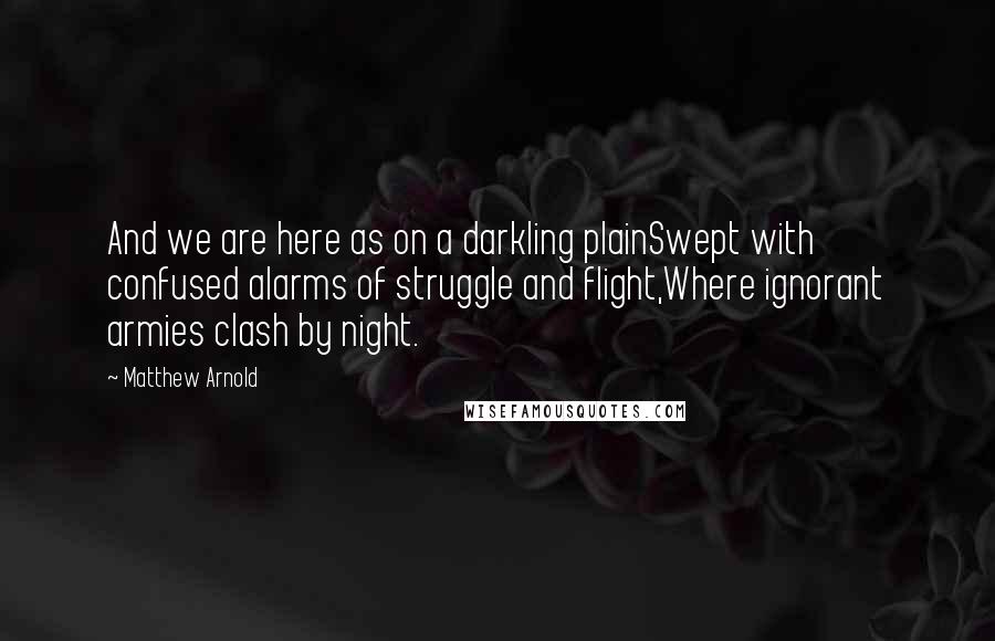 Matthew Arnold Quotes: And we are here as on a darkling plainSwept with confused alarms of struggle and flight,Where ignorant armies clash by night.