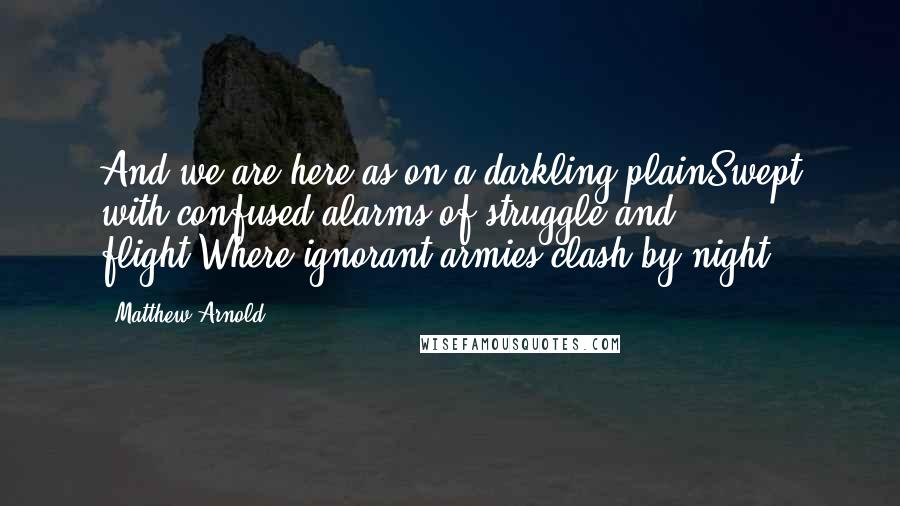 Matthew Arnold Quotes: And we are here as on a darkling plainSwept with confused alarms of struggle and flight,Where ignorant armies clash by night.