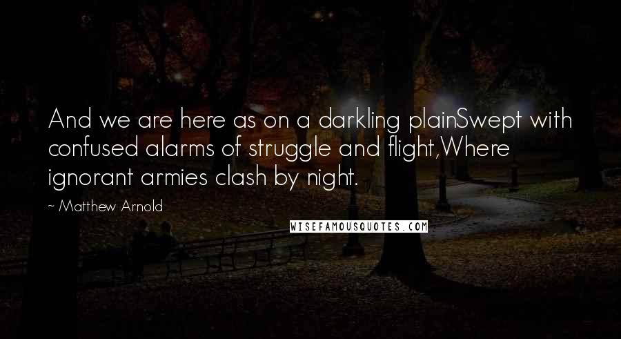 Matthew Arnold Quotes: And we are here as on a darkling plainSwept with confused alarms of struggle and flight,Where ignorant armies clash by night.