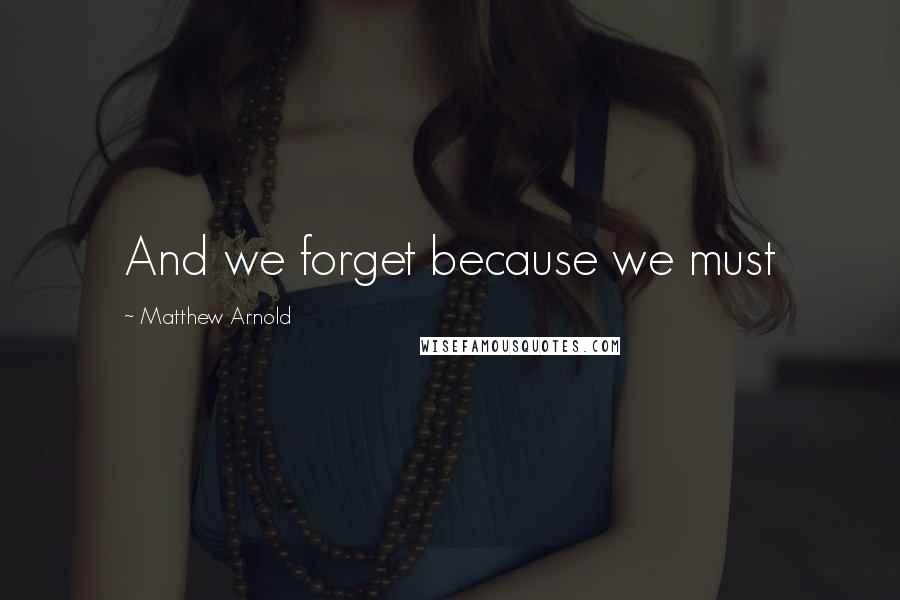 Matthew Arnold Quotes: And we forget because we must