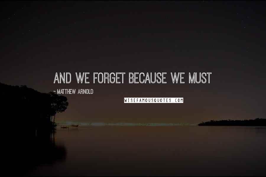 Matthew Arnold Quotes: And we forget because we must