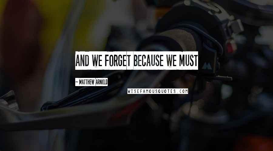 Matthew Arnold Quotes: And we forget because we must