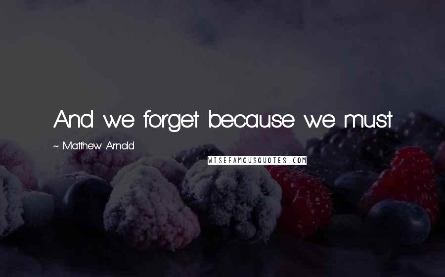 Matthew Arnold Quotes: And we forget because we must