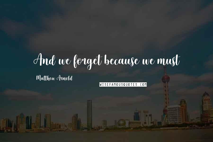 Matthew Arnold Quotes: And we forget because we must