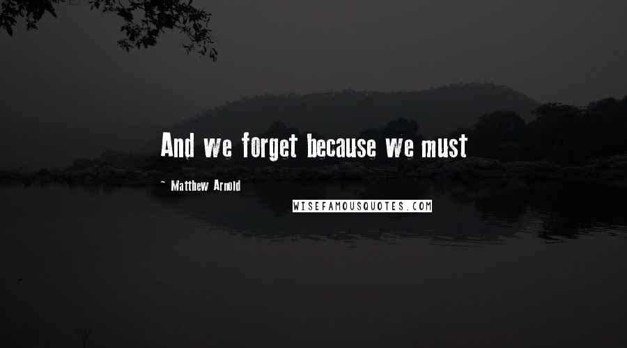 Matthew Arnold Quotes: And we forget because we must