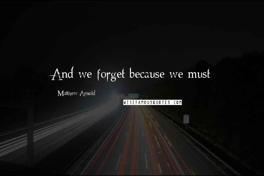 Matthew Arnold Quotes: And we forget because we must