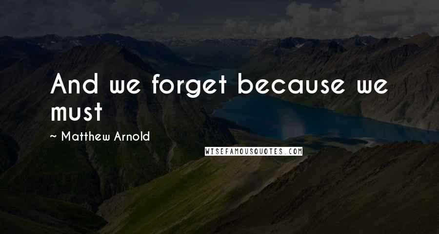 Matthew Arnold Quotes: And we forget because we must
