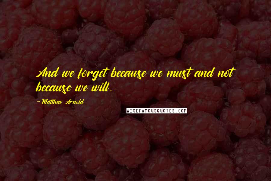 Matthew Arnold Quotes: And we forget because we must and not because we will.