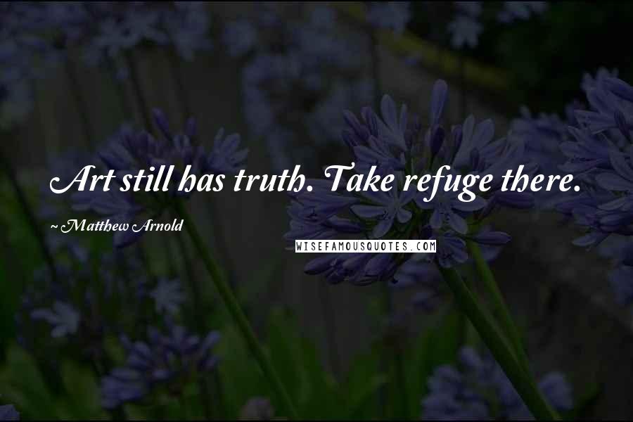 Matthew Arnold Quotes: Art still has truth. Take refuge there.