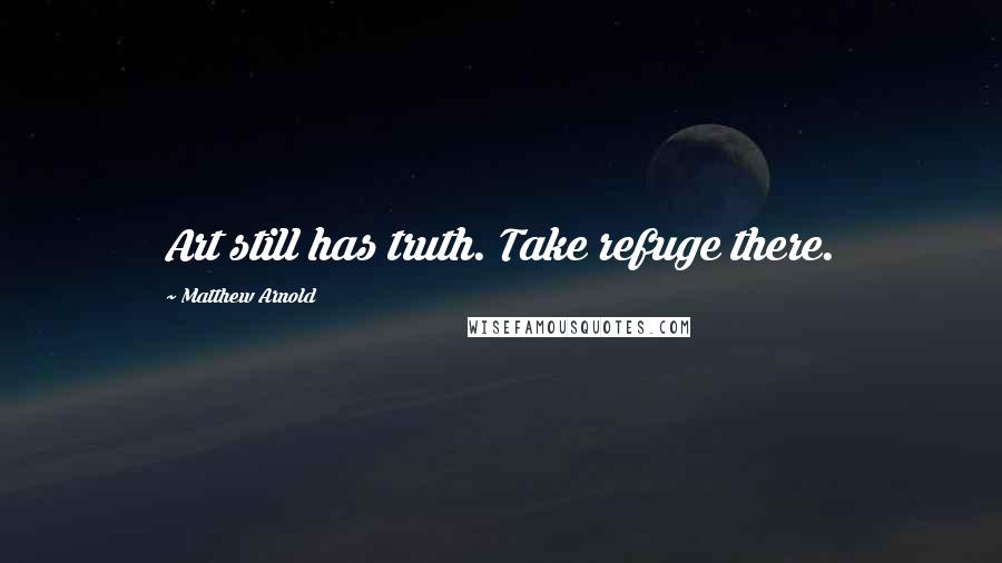 Matthew Arnold Quotes: Art still has truth. Take refuge there.