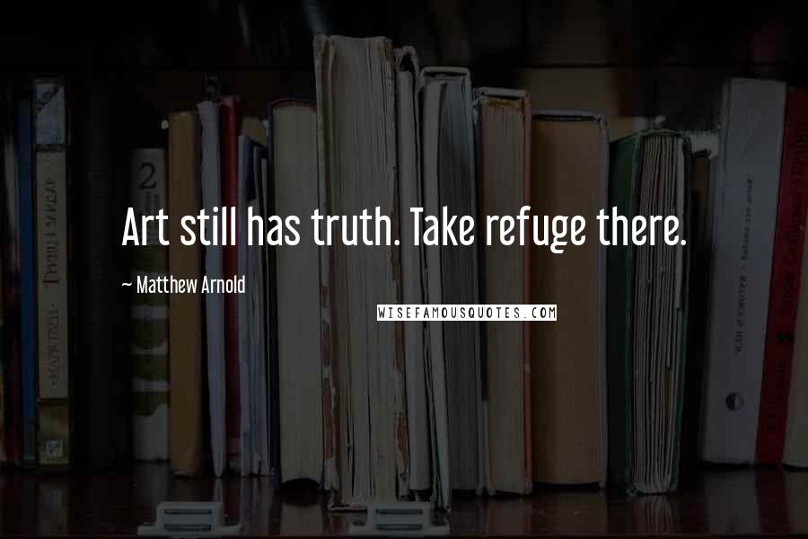 Matthew Arnold Quotes: Art still has truth. Take refuge there.