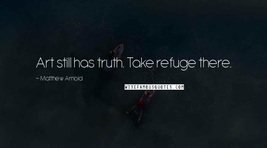 Matthew Arnold Quotes: Art still has truth. Take refuge there.