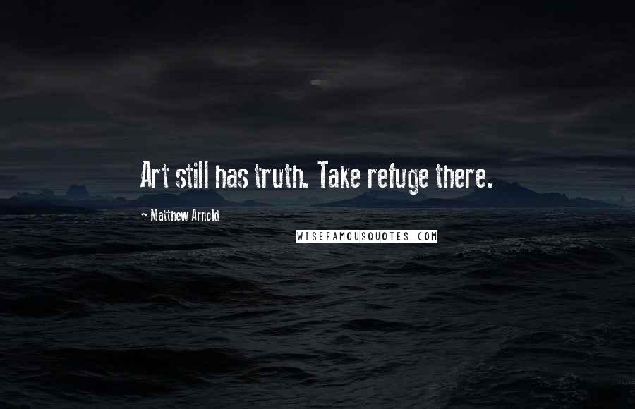 Matthew Arnold Quotes: Art still has truth. Take refuge there.