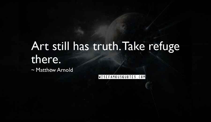 Matthew Arnold Quotes: Art still has truth. Take refuge there.