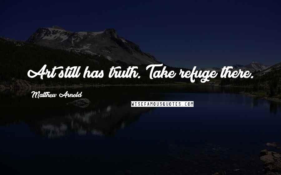 Matthew Arnold Quotes: Art still has truth. Take refuge there.