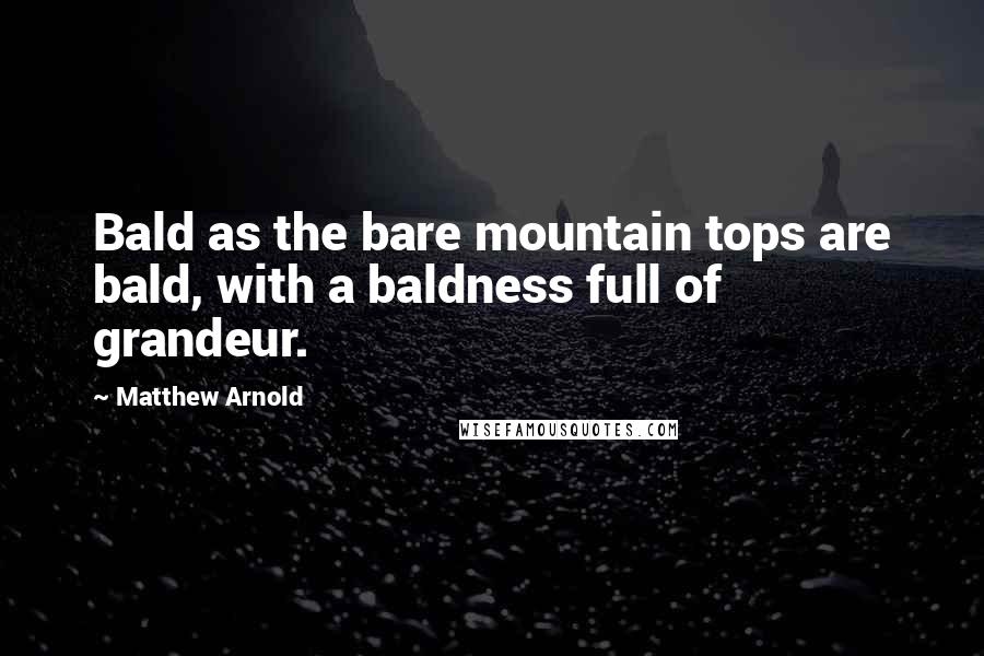 Matthew Arnold Quotes: Bald as the bare mountain tops are bald, with a baldness full of grandeur.