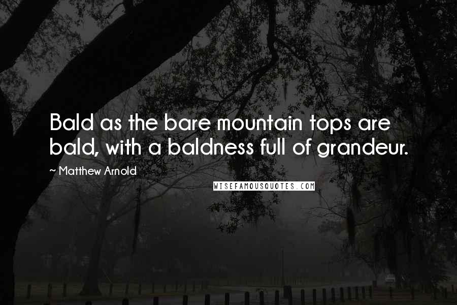 Matthew Arnold Quotes: Bald as the bare mountain tops are bald, with a baldness full of grandeur.