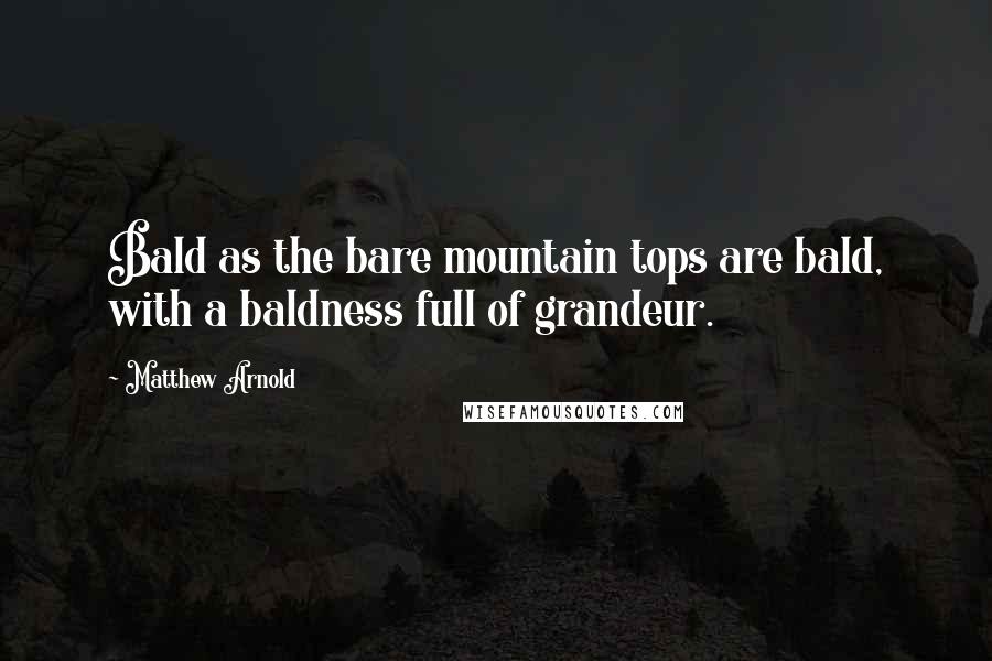 Matthew Arnold Quotes: Bald as the bare mountain tops are bald, with a baldness full of grandeur.