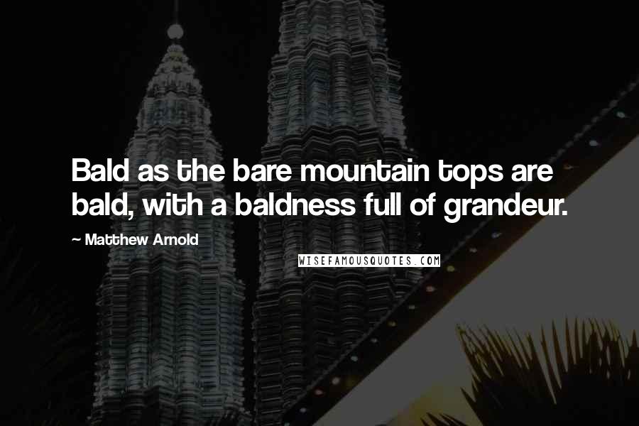 Matthew Arnold Quotes: Bald as the bare mountain tops are bald, with a baldness full of grandeur.