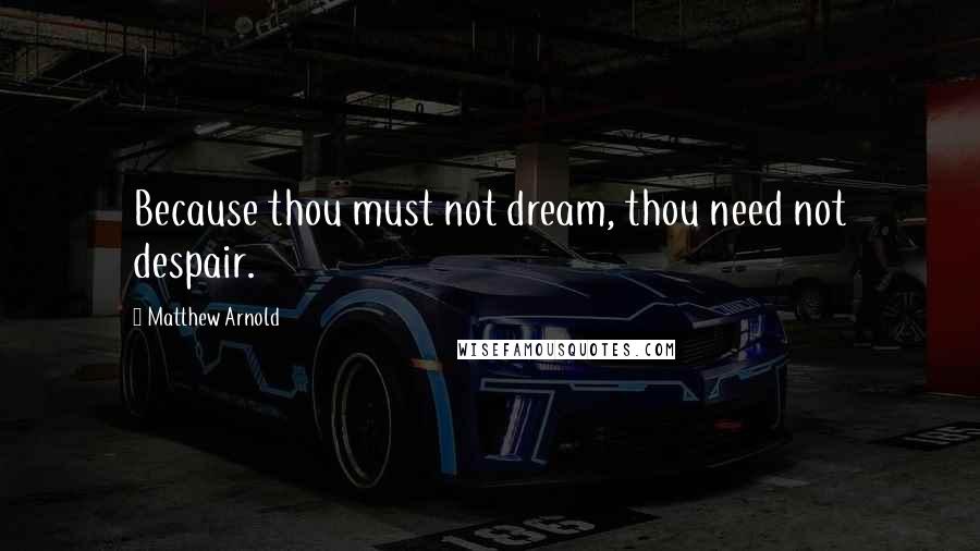 Matthew Arnold Quotes: Because thou must not dream, thou need not despair.