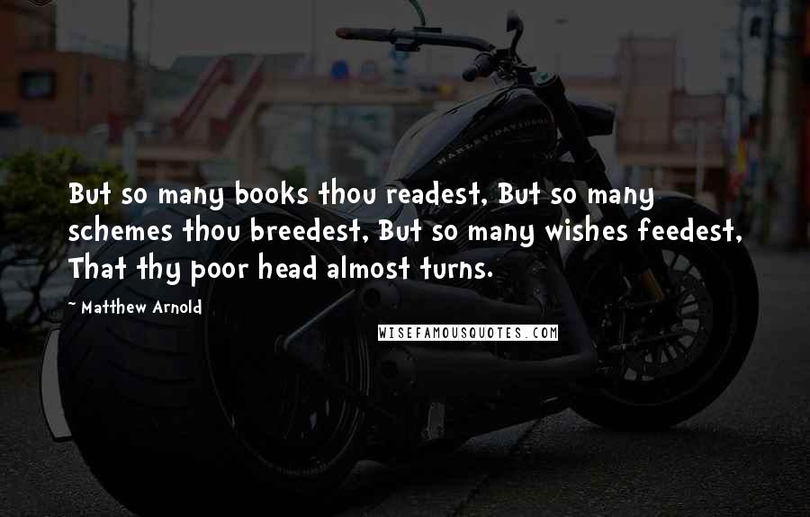 Matthew Arnold Quotes: But so many books thou readest, But so many schemes thou breedest, But so many wishes feedest, That thy poor head almost turns.